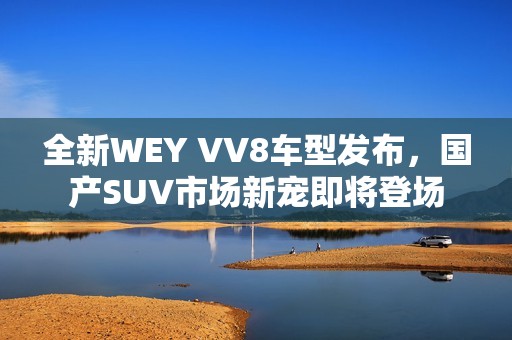 全新WEY VV8车型发布，国产SUV市场新宠即将登场