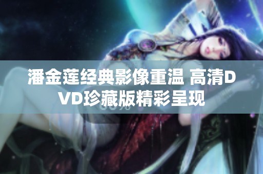 潘金莲经典影像重温 高清DVD珍藏版精彩呈现