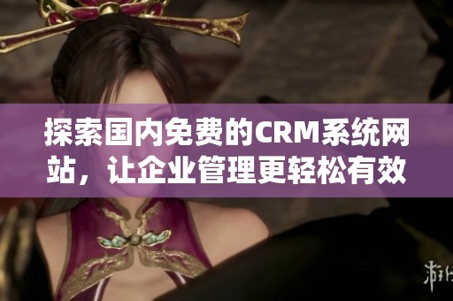 探索国内免费的CRM系统网站，让企业管理更轻松有效