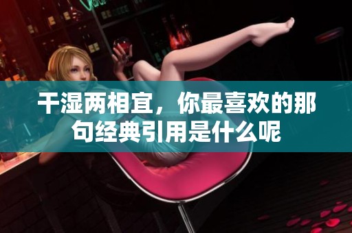 干湿两相宜，你最喜欢的那句经典引用是什么呢