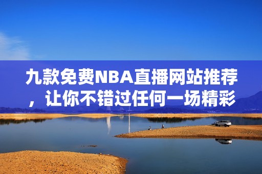 九款免费NBA直播网站推荐，让你不错过任何一场精彩比赛