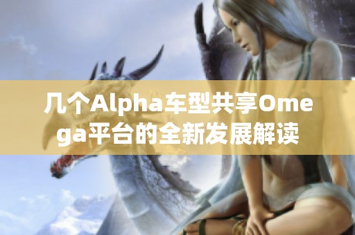 几个Alpha车型共享Omega平台的全新发展解读