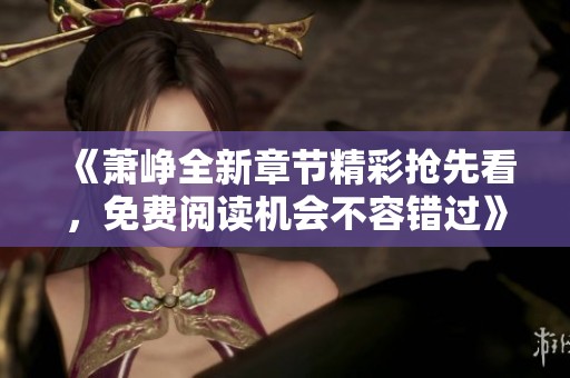 《萧峥全新章节精彩抢先看，免费阅读机会不容错过》
