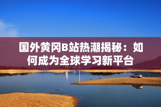 国外黄冈B站热潮揭秘：如何成为全球学习新平台