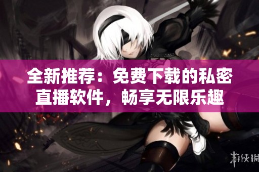全新推荐：免费下载的私密直播软件，畅享无限乐趣