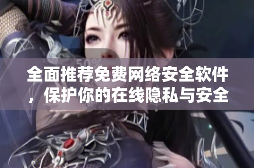 全面推荐免费网络安全软件，保护你的在线隐私与安全