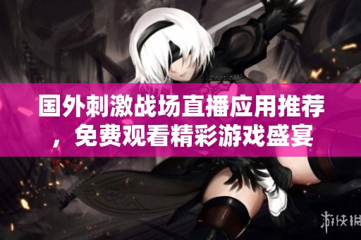 国外刺激战场直播应用推荐，免费观看精彩游戏盛宴