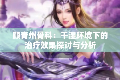 顾青州骨科：干湿环境下的治疗效果探讨与分析