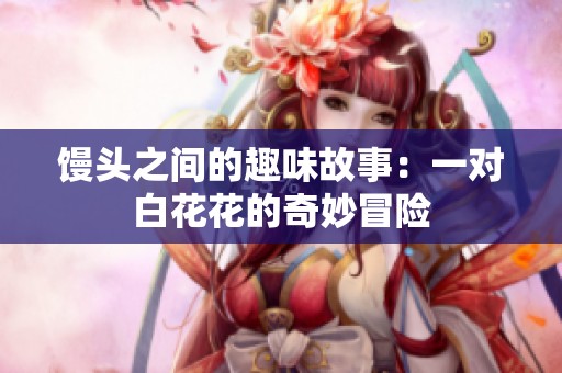 馒头之间的趣味故事：一对白花花的奇妙冒险