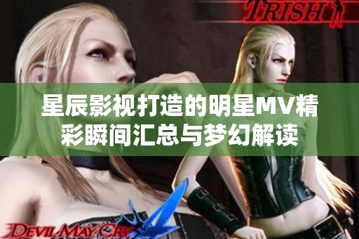 星辰影视打造的明星MV精彩瞬间汇总与梦幻解读