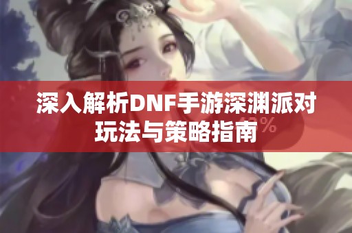 深入解析DNF手游深渊派对玩法与策略指南