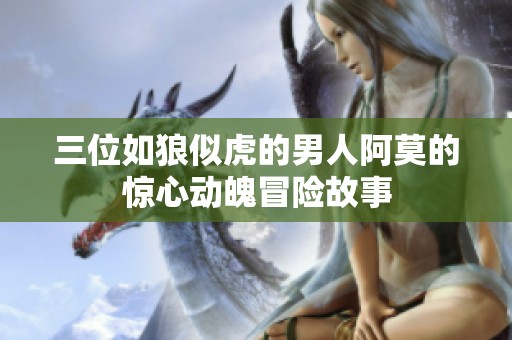 三位如狼似虎的男人阿莫的惊心动魄冒险故事