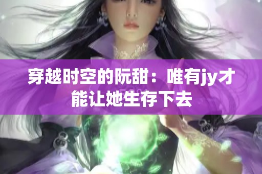 穿越时空的阮甜：唯有jy才能让她生存下去