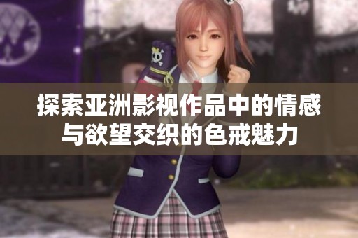 探索亚洲影视作品中的情感与欲望交织的色戒魅力