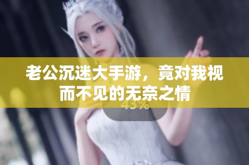 老公沉迷大手游，竟对我视而不见的无奈之情