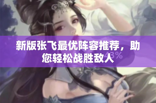 新版张飞最优阵容推荐，助您轻松战胜敌人