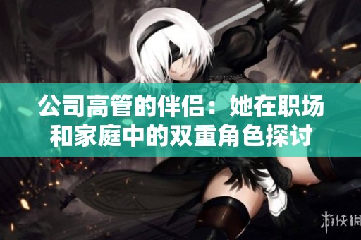公司高管的伴侣：她在职场和家庭中的双重角色探讨