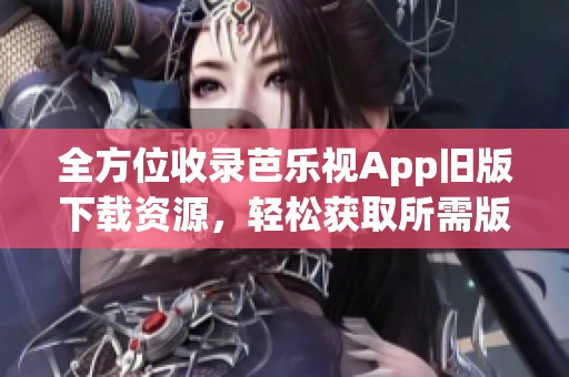 全方位收录芭乐视App旧版下载资源，轻松获取所需版本