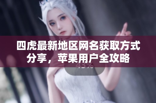 四虎最新地区网名获取方式分享，苹果用户全攻略