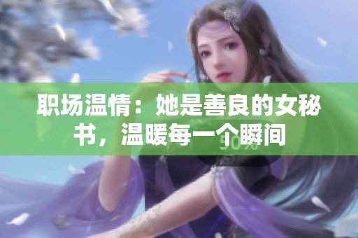 职场温情：她是善良的女秘书，温暖每一个瞬间