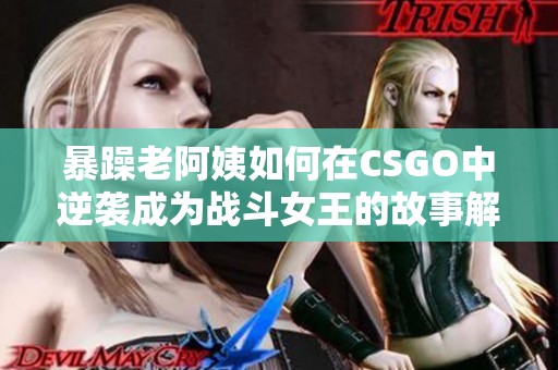 暴躁老阿姨如何在CSGO中逆袭成为战斗女王的故事解析