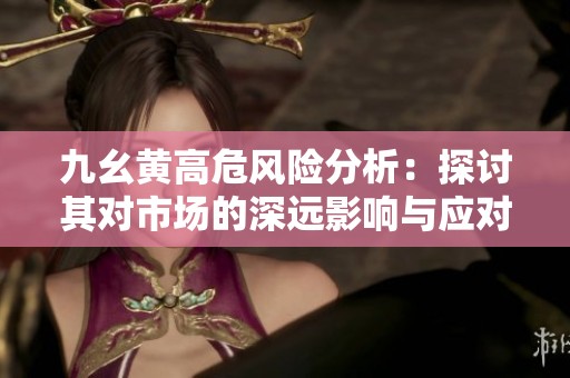 九幺黄高危风险分析：探讨其对市场的深远影响与应对策略