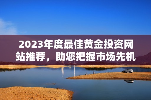 2023年度最佳黄金投资网站推荐，助您把握市场先机