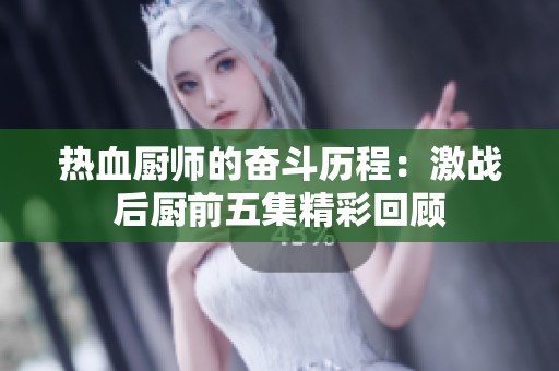 热血厨师的奋斗历程：激战后厨前五集精彩回顾