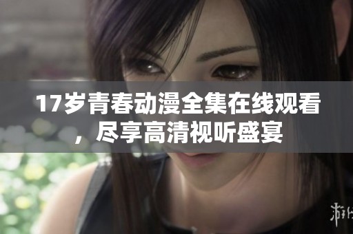 17岁青春动漫全集在线观看，尽享高清视听盛宴