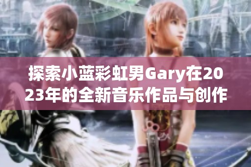 探索小蓝彩虹男Gary在2023年的全新音乐作品与创作理念