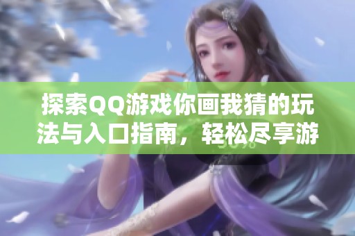 探索QQ游戏你画我猜的玩法与入口指南，轻松尽享游戏乐趣