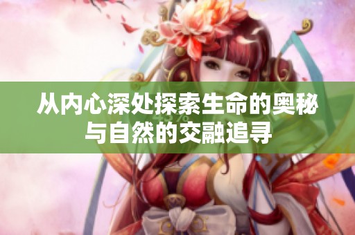 从内心深处探索生命的奥秘与自然的交融追寻