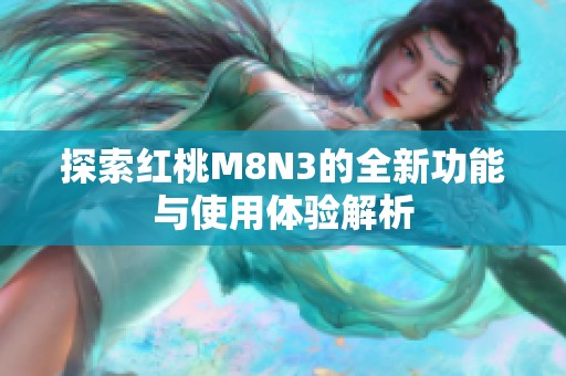 探索红桃M8N3的全新功能与使用体验解析