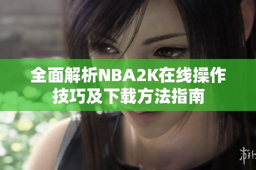 全面解析NBA2K在线操作技巧及下载方法指南