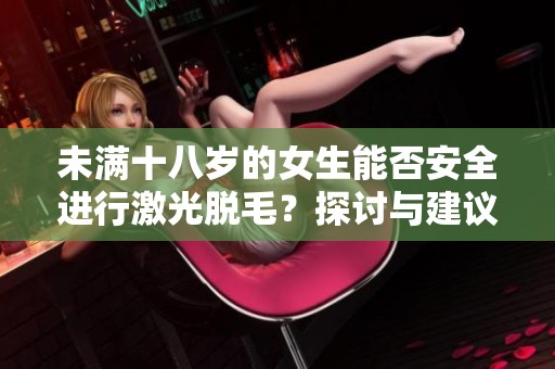 未满十八岁的女生能否安全进行激光脱毛？探讨与建议