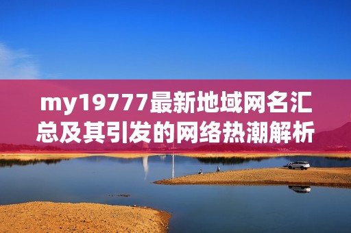 my19777最新地域网名汇总及其引发的网络热潮解析