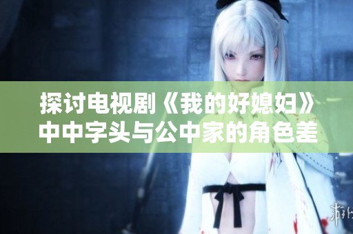 探讨电视剧《我的好媳妇》中中字头与公中家的角色差异
