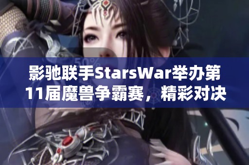 影驰联手StarsWar举办第11届魔兽争霸赛，精彩对决一触即发