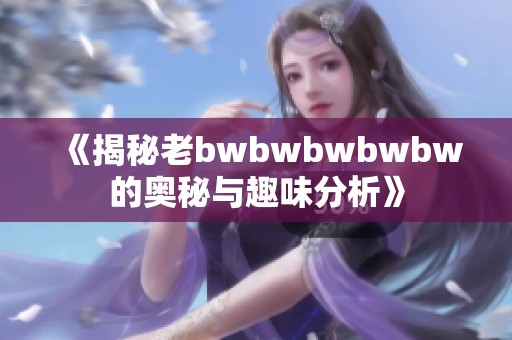 《揭秘老bwbwbwbwbw的奥秘与趣味分析》