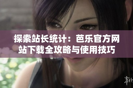 探索站长统计：芭乐官方网站下载全攻略与使用技巧