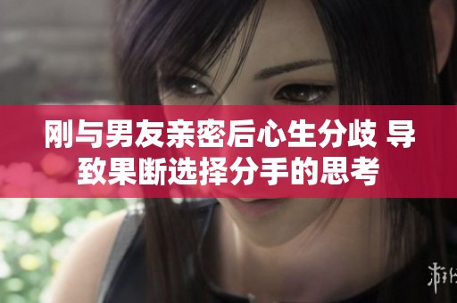 刚与男友亲密后心生分歧 导致果断选择分手的思考