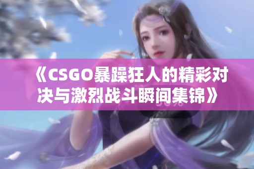 《CSGO暴躁狂人的精彩对决与激烈战斗瞬间集锦》