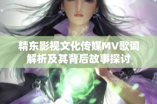 精东影视文化传媒MV歌词解析及其背后故事探讨