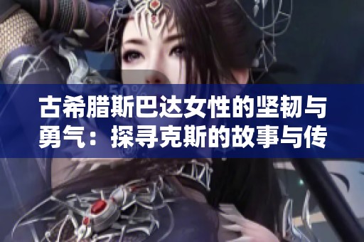 古希腊斯巴达女性的坚韧与勇气：探寻克斯的故事与传奇