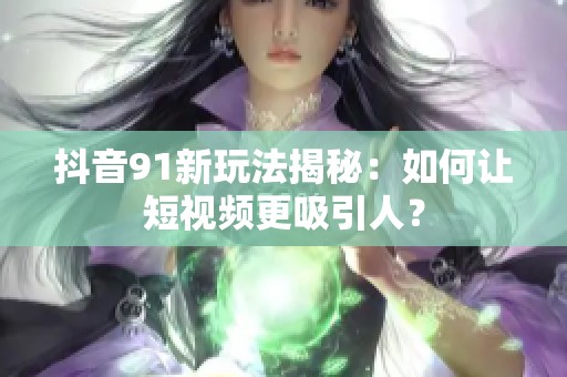 抖音91新玩法揭秘：如何让短视频更吸引人？
