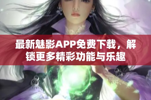 最新魅影APP免费下载，解锁更多精彩功能与乐趣