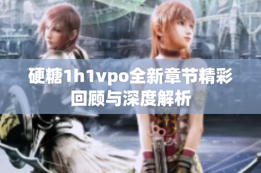 硬糖1h1vpo全新章节精彩回顾与深度解析