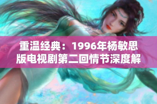 重温经典：1996年杨敏思版电视剧第二回情节深度解析