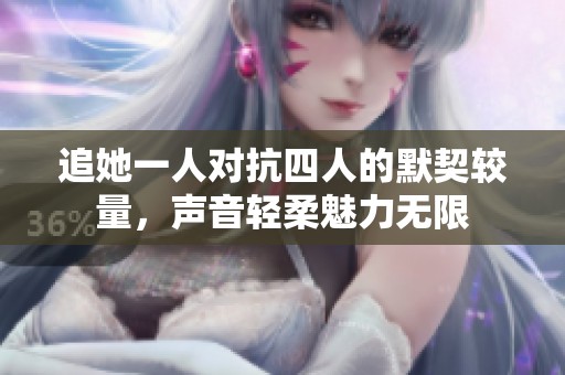 追她一人对抗四人的默契较量，声音轻柔魅力无限