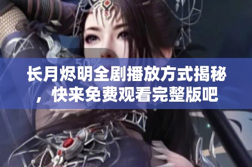 长月烬明全剧播放方式揭秘，快来免费观看完整版吧